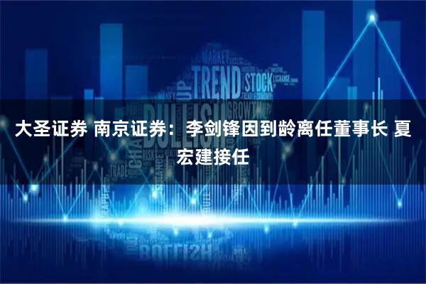 大圣证券 南京证券：李剑锋因到龄离任董事长 夏宏建接任