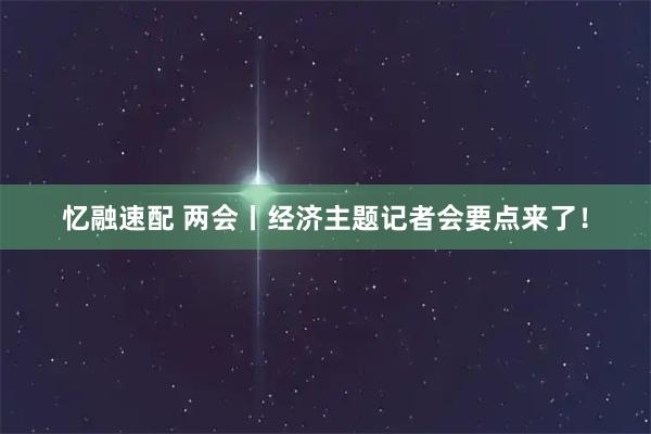 忆融速配 两会丨经济主题记者会要点来了！