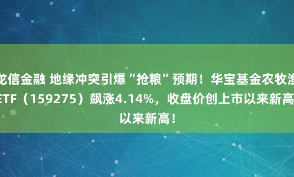 龙信金融 地缘冲突引爆“抢粮”预期！华宝基金农牧渔ETF（159275）飙涨4.14%，收盘价创上市以来新高！