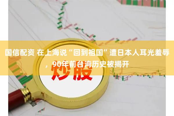 国信配资 在上海说“回到祖国”遭日本人耳光羞辱，90年前台湾历史被揭开