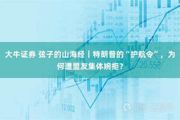 大牛证券 弦子的山海经｜特朗普的“护航令”，为何遭盟友集体婉拒？