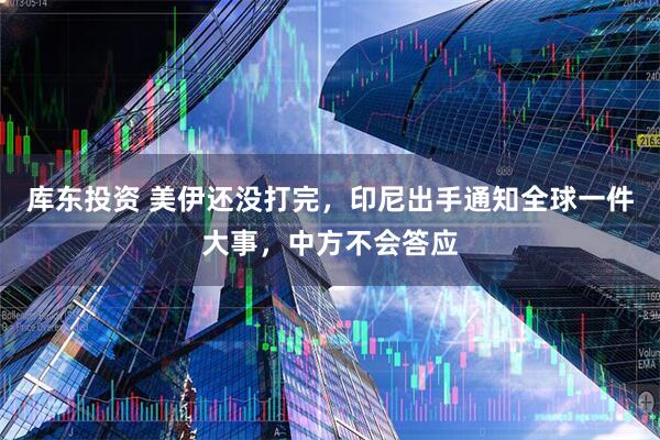库东投资 美伊还没打完，印尼出手通知全球一件大事，中方不会答应
