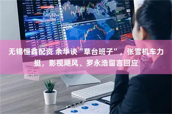 无锡恒鑫配资 余华谈“草台班子”，张雪机车力挺，影视飓风、罗永浩留言回应