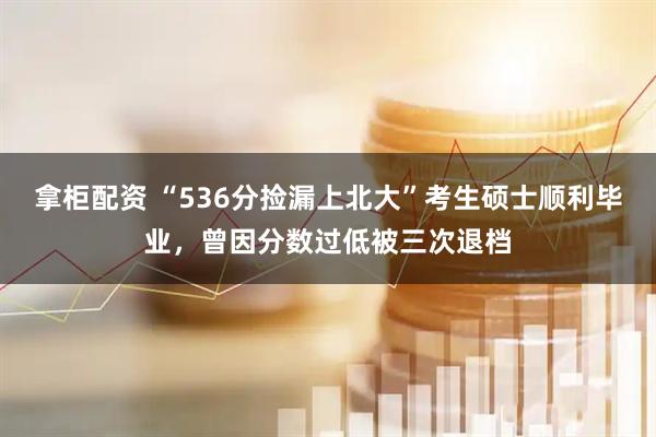 拿柜配资 “536分捡漏上北大”考生硕士顺利毕业，曾因分数过低被三次退档