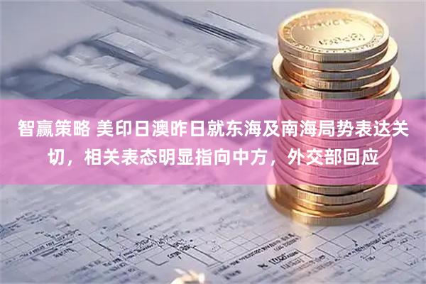 智赢策略 美印日澳昨日就东海及南海局势表达关切，相关表态明显指向中方，外交部回应