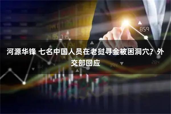 河源华锋 七名中国人员在老挝寻金被困洞穴？外交部回应
