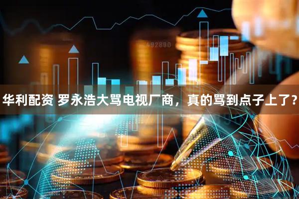华利配资 罗永浩大骂电视厂商，真的骂到点子上了？