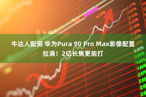 牛达人配资 华为Pura 90 Pro Max影像配置拉满！2亿长焦更能打