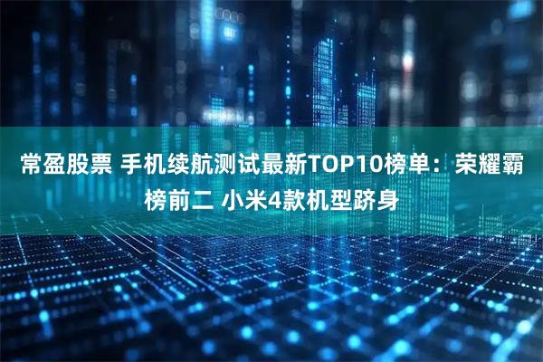 常盈股票 手机续航测试最新TOP10榜单：荣耀霸榜前二 小米4款机型跻身